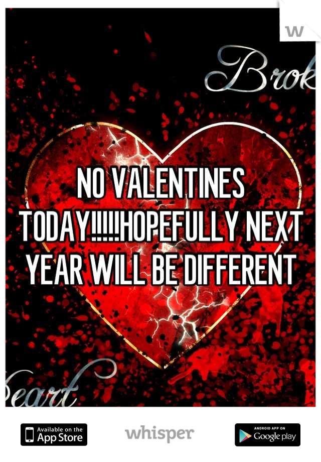 NO VALENTINES TODAY!!!!!HOPEFULLY NEXT YEAR WILL BE DIFFERENT