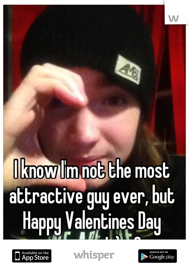 I know I'm not the most attractive guy ever, but Happy Valentines Day everyone! :) <3