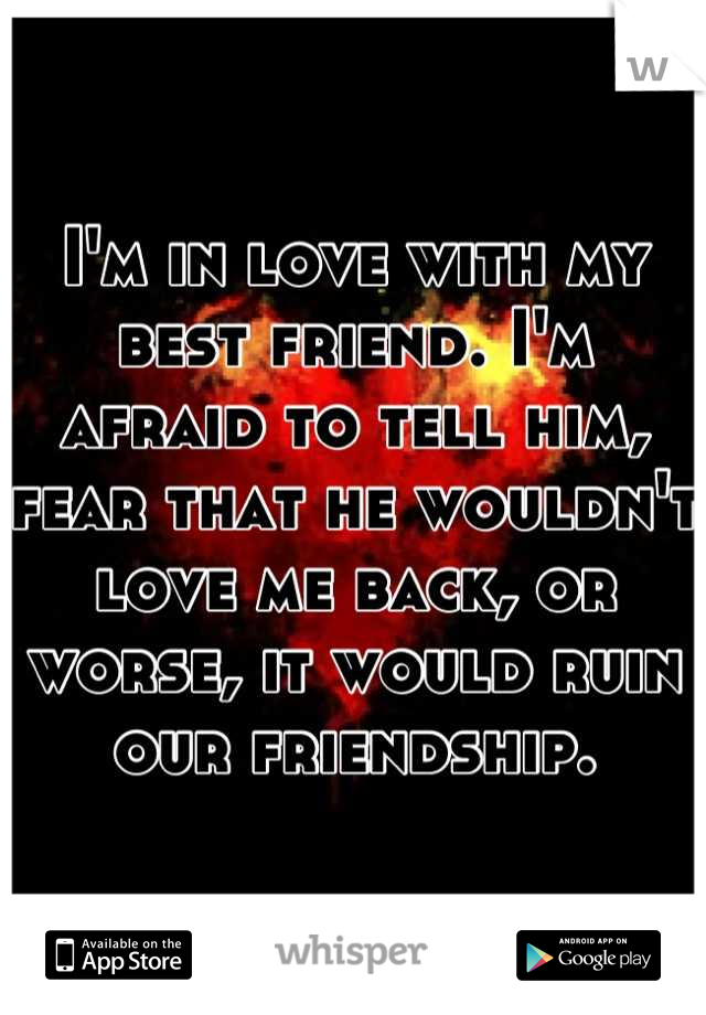 I'm in love with my best friend. I'm afraid to tell him, fear that he wouldn't love me back, or worse, it would ruin our friendship.