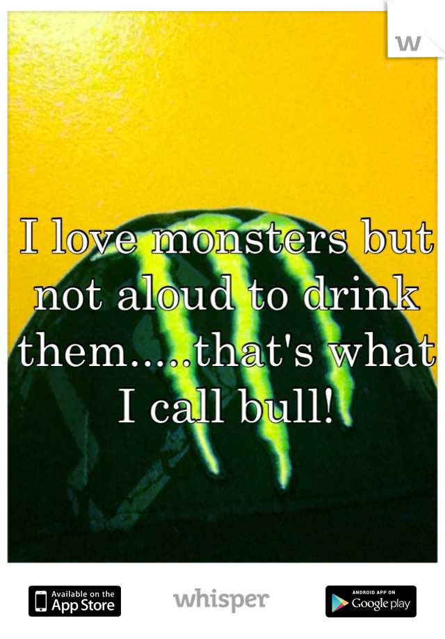 I love monsters but not aloud to drink them.....that's what I call bull!