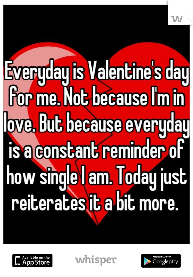 Everyday is Valentine's day for me. Not because I'm in love. But because everyday is a constant reminder of how single I am. Today just reiterates it a bit more. 