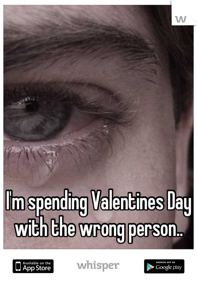 I'm spending Valentines Day with the wrong person..
