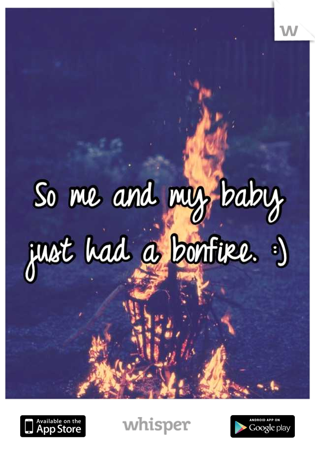 So me and my baby just had a bonfire. :)