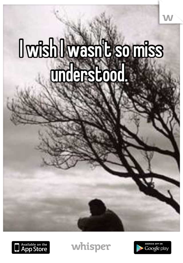 I wish I wasn't so miss understood. 