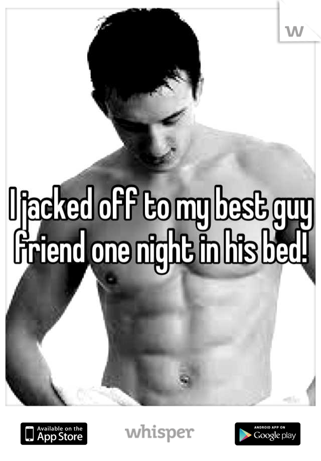 I jacked off to my best guy friend one night in his bed!