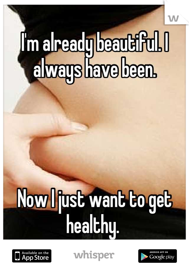 I'm already beautiful. I always have been. 




Now I just want to get healthy. 