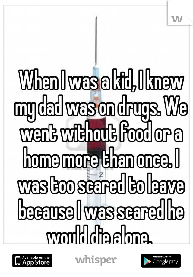 When I was a kid, I knew my dad was on drugs. We went without food or a home more than once. I was too scared to leave because I was scared he would die alone. 