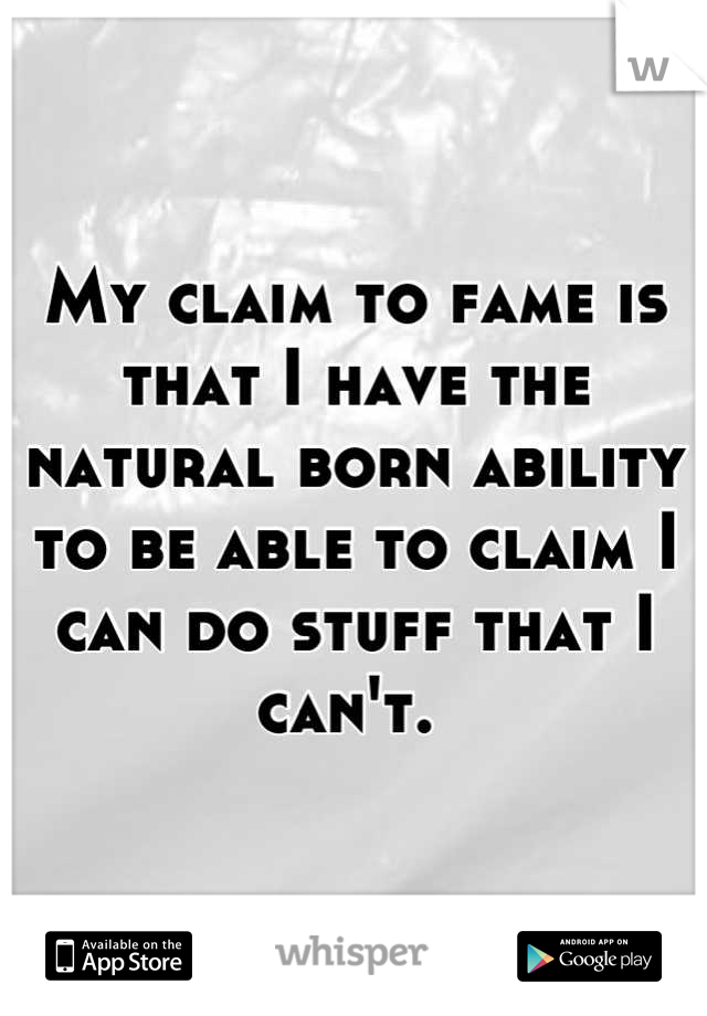 My claim to fame is that I have the natural born ability to be able to claim I can do stuff that I can't. 