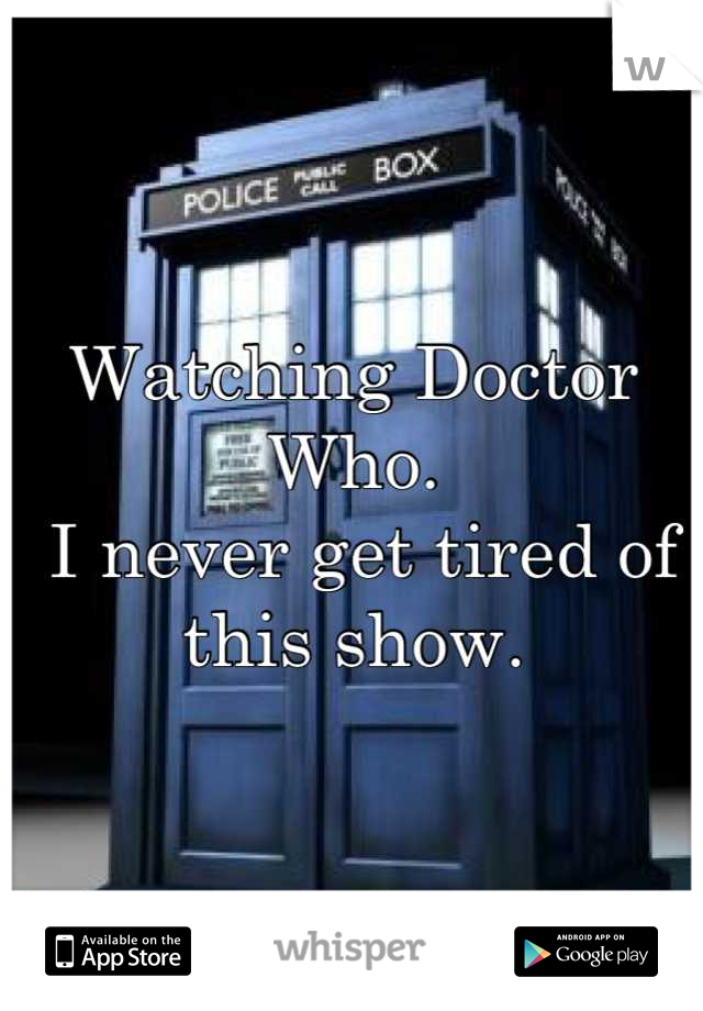Watching Doctor Who.
 I never get tired of this show.