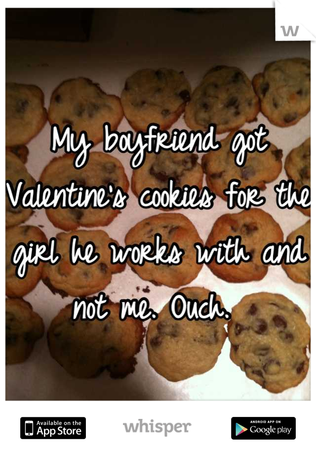My boyfriend got Valentine's cookies for the girl he works with and not me. Ouch. 