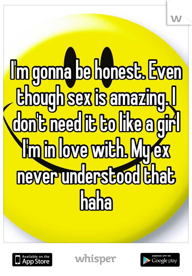 I'm gonna be honest. Even though sex is amazing. I don't need it to like a girl I'm in love with. My ex never understood that haha