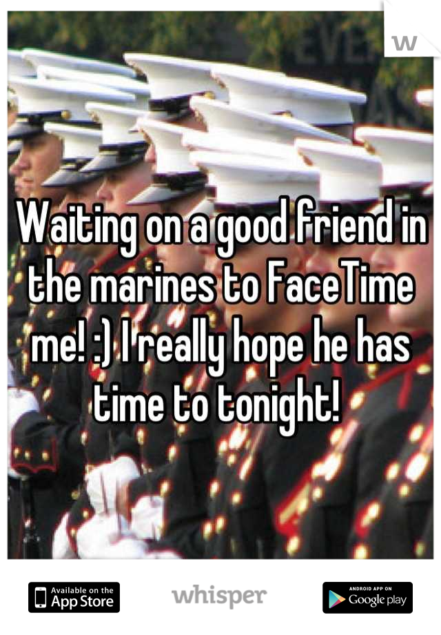 Waiting on a good friend in the marines to FaceTime me! :) I really hope he has time to tonight! 