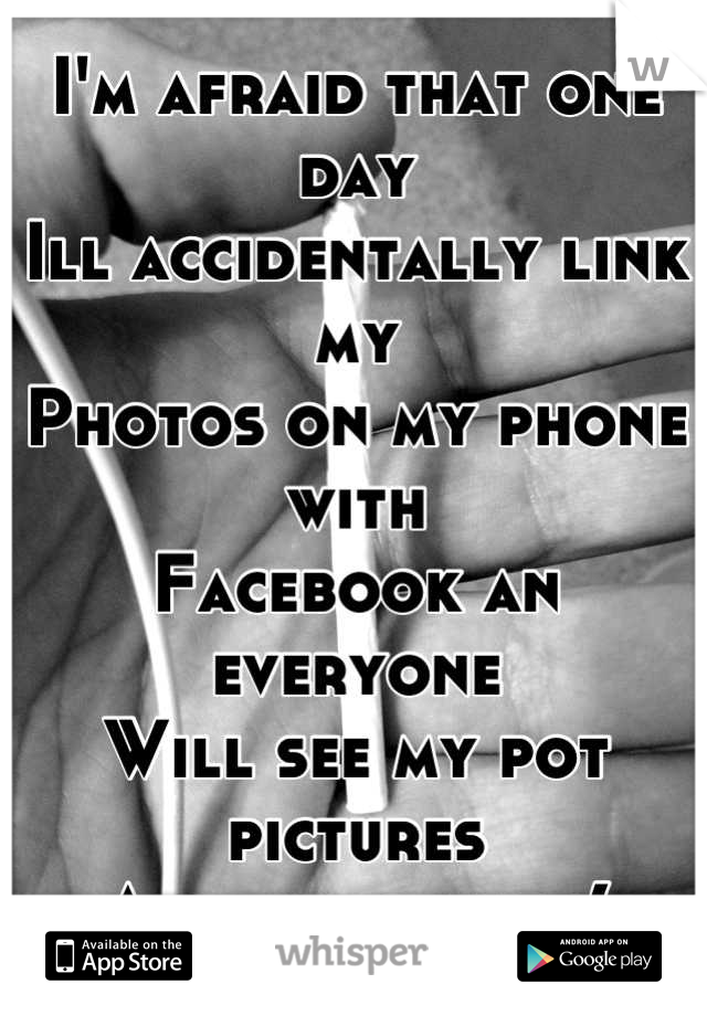 I'm afraid that one day
Ill accidentally link my
Photos on my phone with 
Facebook an everyone
Will see my pot pictures
And judge me :(