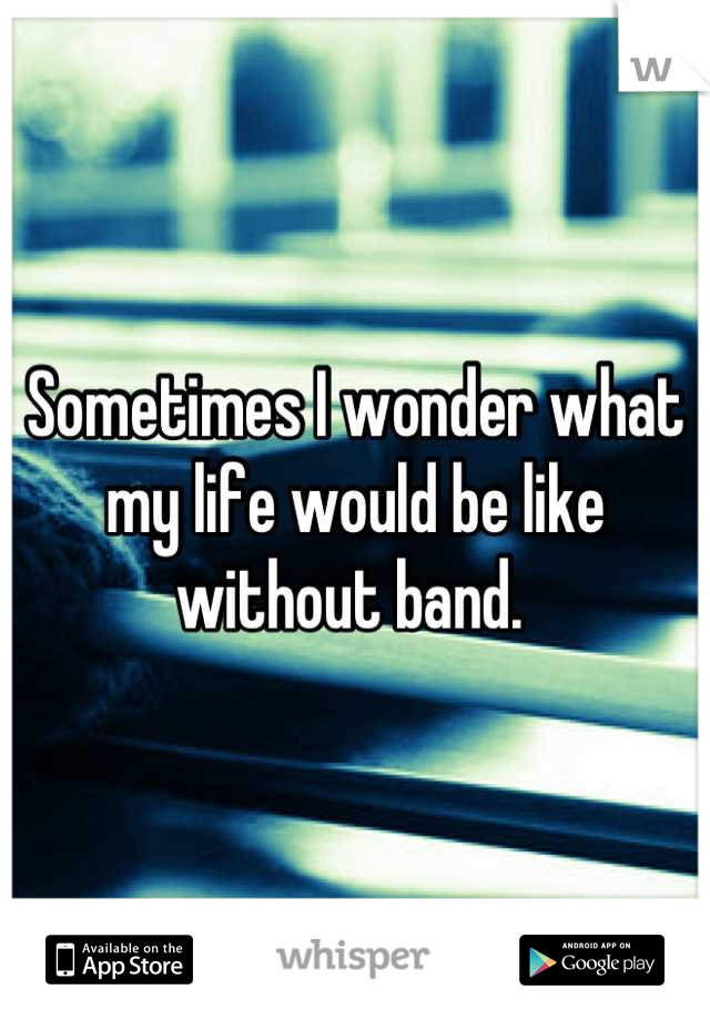 Sometimes I wonder what my life would be like without band. 