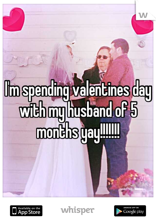 I'm spending valentines day with my husband of 5 months yay!!!!!!!
