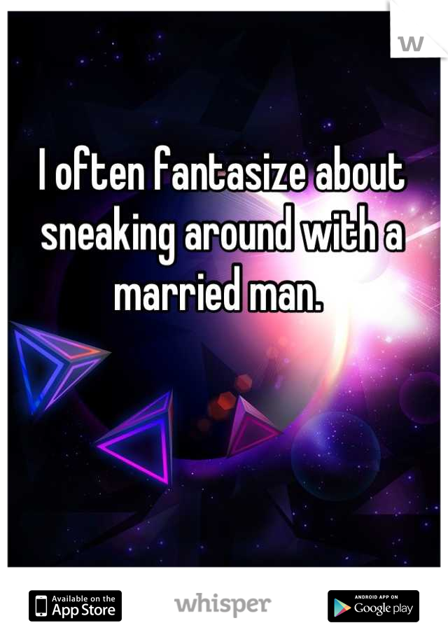 I often fantasize about sneaking around with a married man. 