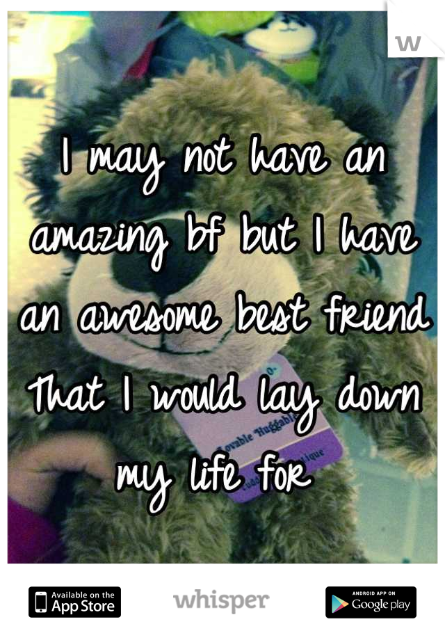 I may not have an amazing bf but I have an awesome best friend
That I would lay down my life for 