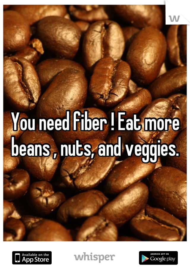 You need fiber ! Eat more beans , nuts, and veggies.