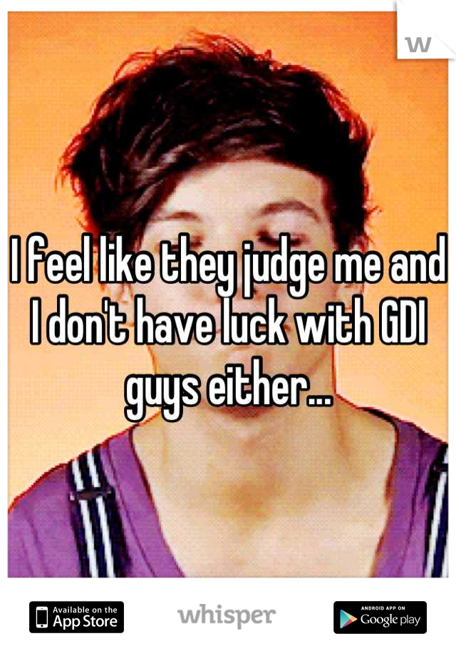 I feel like they judge me and I don't have luck with GDI guys either...