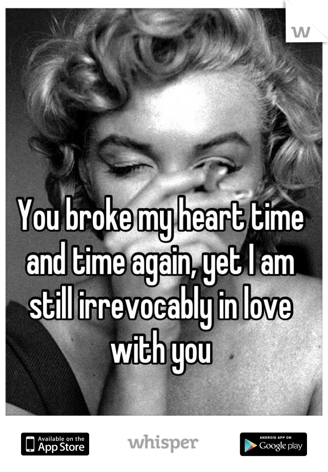 You broke my heart time and time again, yet I am still irrevocably in love with you
