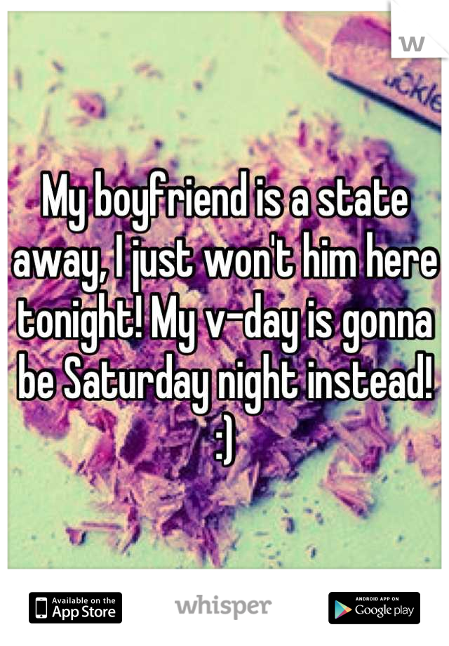 My boyfriend is a state away, I just won't him here tonight! My v-day is gonna be Saturday night instead! :)