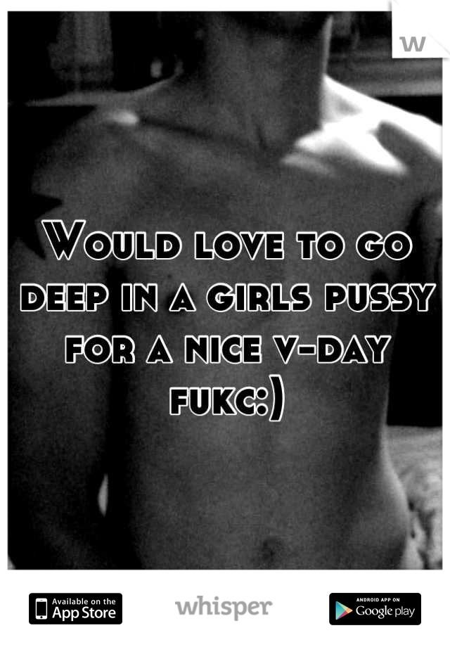 Would love to go deep in a girls pussy for a nice v-day fukc:)