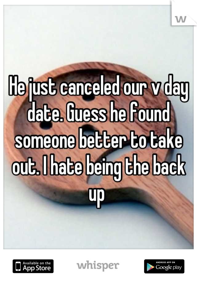 He just canceled our v day date. Guess he found someone better to take out. I hate being the back up 