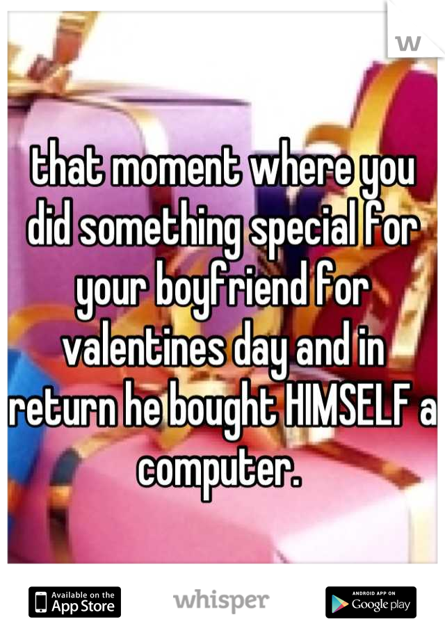 that moment where you did something special for your boyfriend for valentines day and in return he bought HIMSELF a computer. 