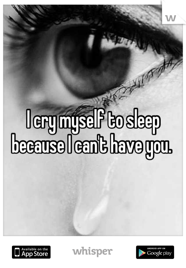 I cry myself to sleep because I can't have you. 