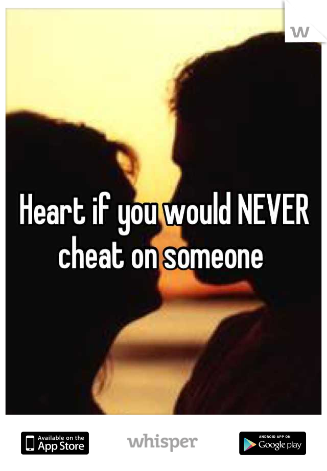 Heart if you would NEVER cheat on someone 
