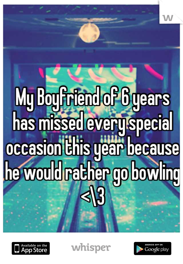 My Boyfriend of 6 years has missed every special occasion this year because he would rather go bowling <\3