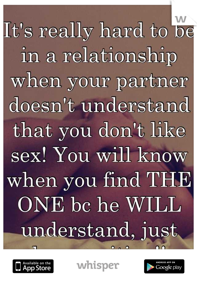 It's really hard to be in a relationship when your partner doesn't understand that you don't like sex! You will know when you find THE ONE bc he WILL understand, just keep waiting!!