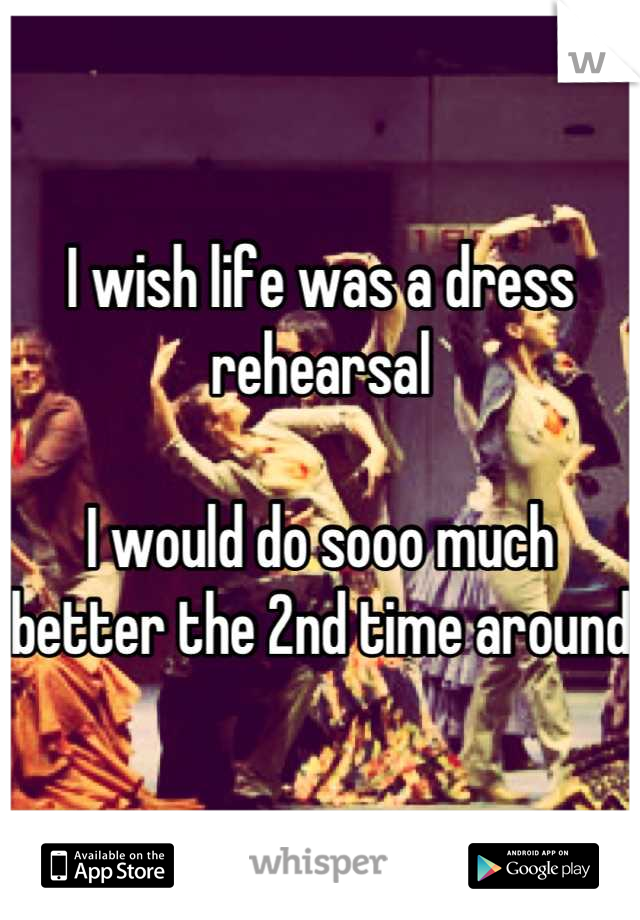 I wish life was a dress rehearsal

I would do sooo much better the 2nd time around 