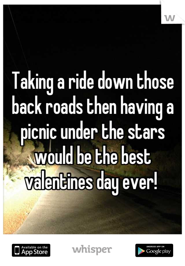 Taking a ride down those back roads then having a picnic under the stars would be the best valentines day ever! 