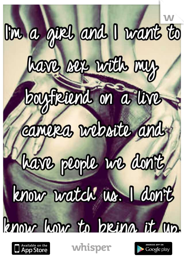 I'm a girl and I want to have sex with my boyfriend on a live camera website and have people we don't know watch us. I don't know how to bring it up. 