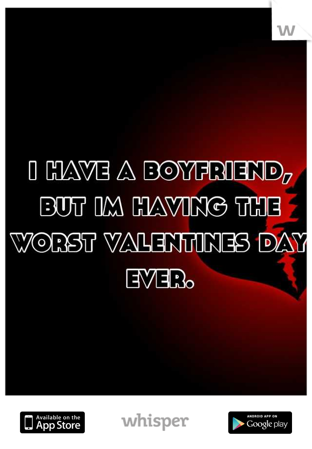 i have a boyfriend, but im having the worst valentines day ever.