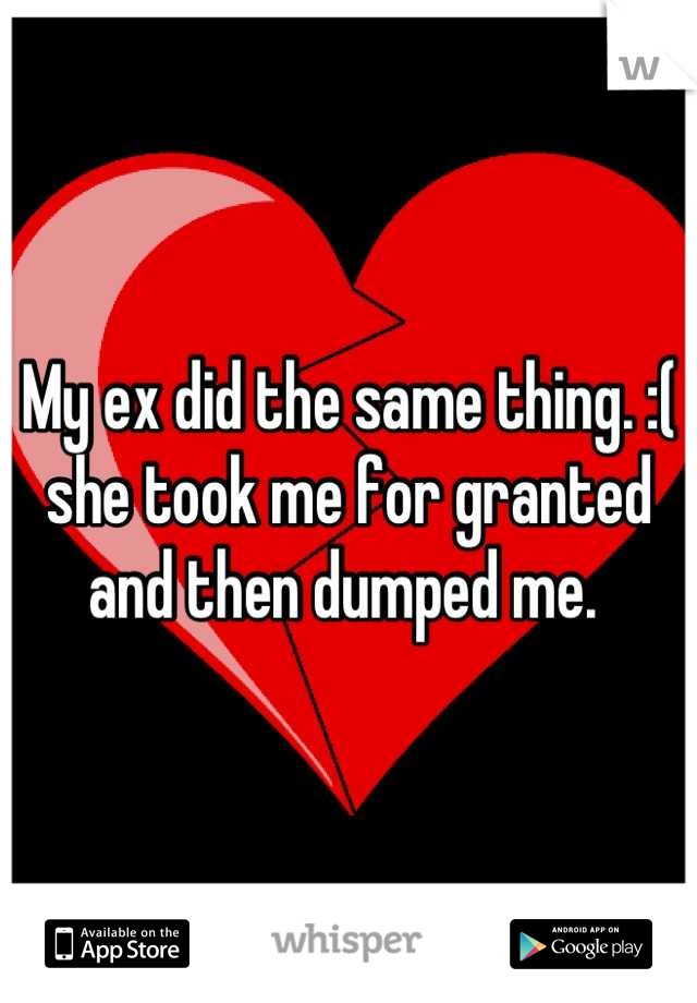 My ex did the same thing. :( she took me for granted and then dumped me. 