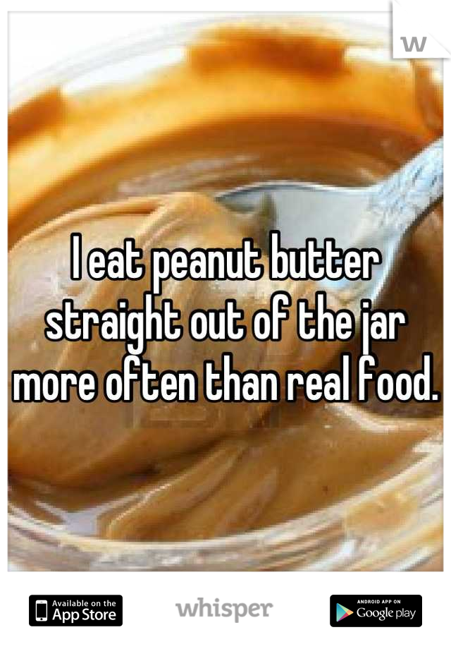 I eat peanut butter straight out of the jar more often than real food.