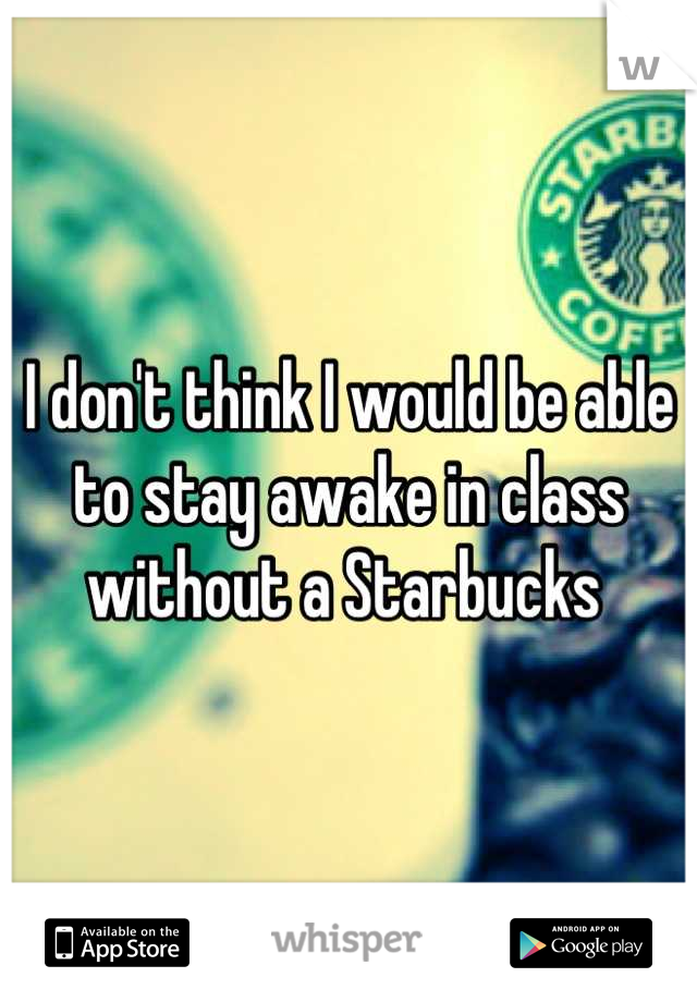 I don't think I would be able to stay awake in class without a Starbucks 