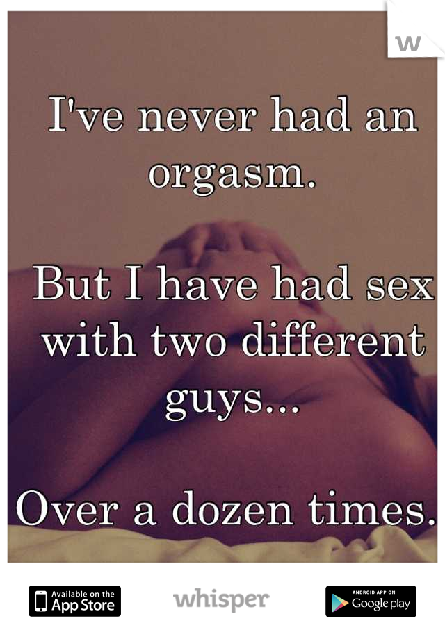 I've never had an orgasm. 

But I have had sex with two different guys...

Over a dozen times. 