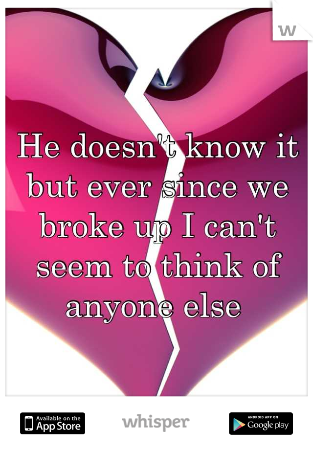 He doesn't know it but ever since we broke up I can't seem to think of anyone else 