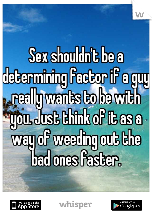 Sex shouldn't be a determining factor if a guy really wants to be with you. Just think of it as a way of weeding out the bad ones faster.