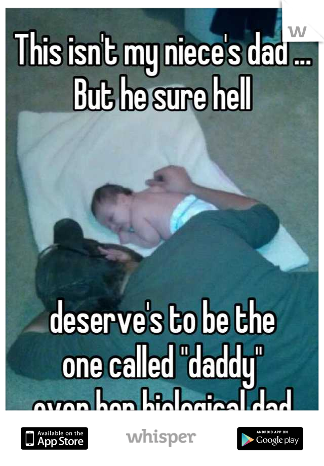 This isn't my niece's dad ... 
But he sure hell 




deserve's to be the 
one called "daddy"
over her biological dad