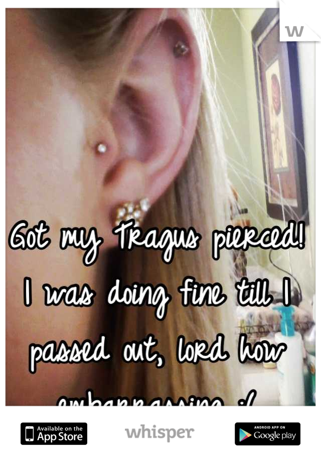 Got my Tragus pierced! I was doing fine till I passed out, lord how embarrassing :(