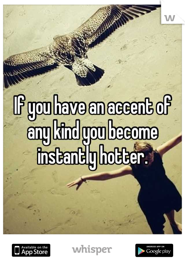 If you have an accent of any kind you become instantly hotter.