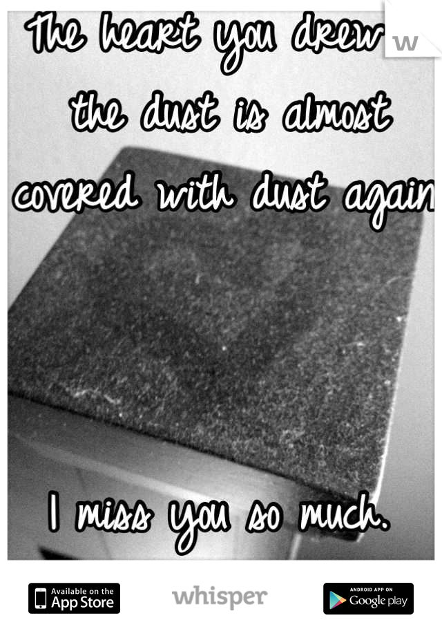 The heart you drew in the dust is almost covered with dust again.



I miss you so much. 