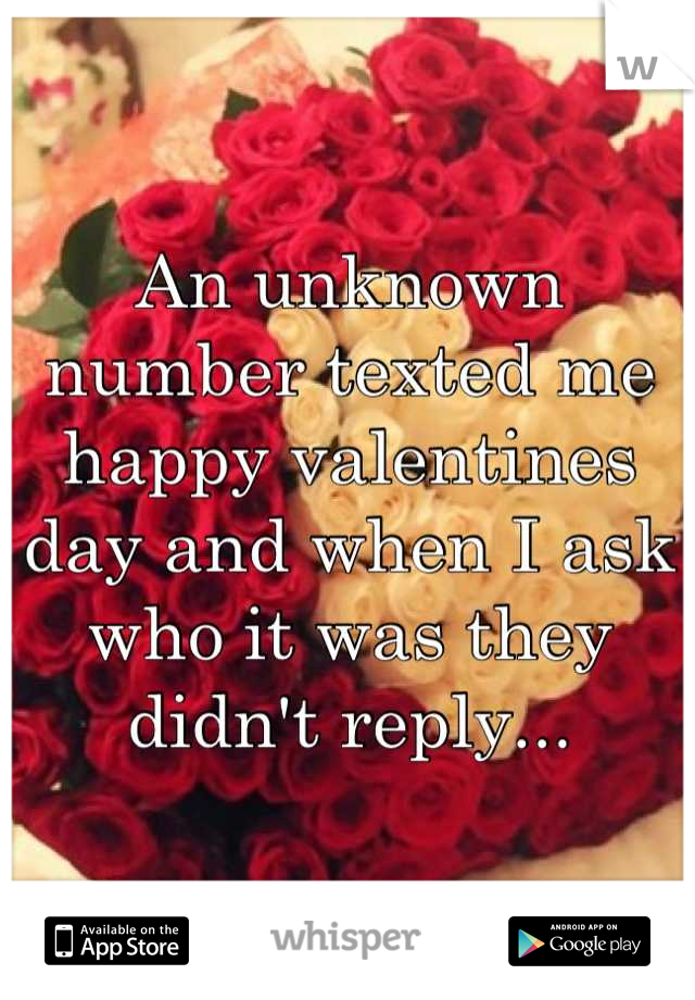 An unknown number texted me happy valentines day and when I ask who it was they didn't reply...
