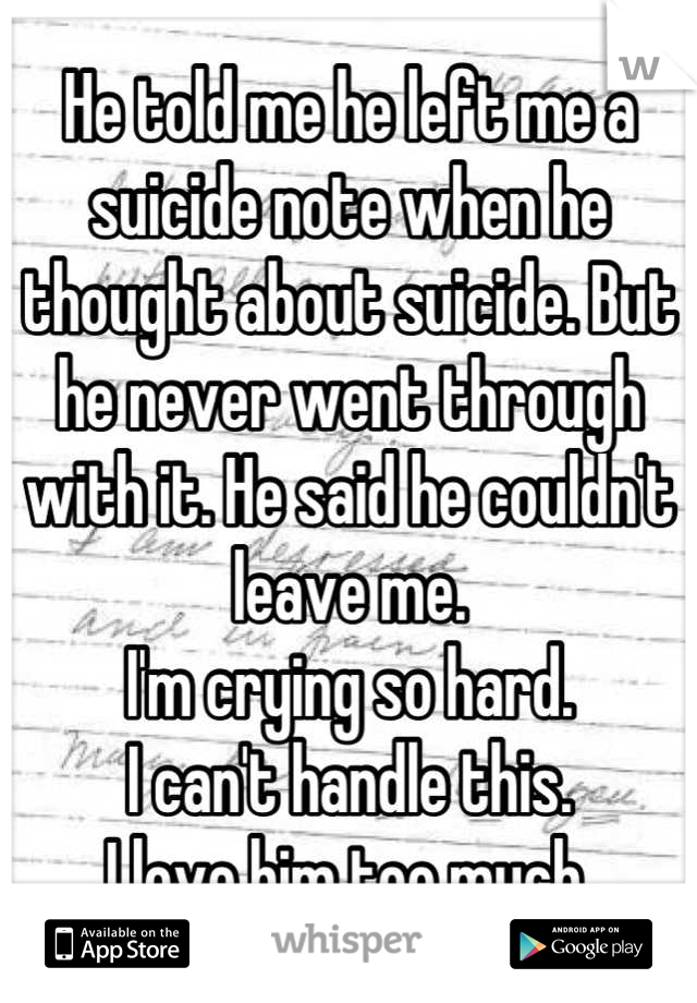 He told me he left me a suicide note when he thought about suicide. But he never went through with it. He said he couldn't leave me.
I'm crying so hard.
I can't handle this.
I love him too much.