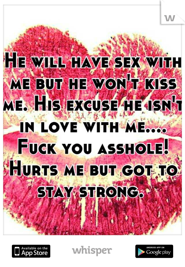 He will have sex with me but he won't kiss me. His excuse he isn't in love with me.... Fuck you asshole! Hurts me but got to stay strong. 