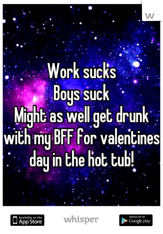 Work sucks
Boys suck
Might as well get drunk with my BFF for valentines day in the hot tub!